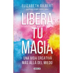 Libera tu magia. Una vida creativa mas alla del miedo